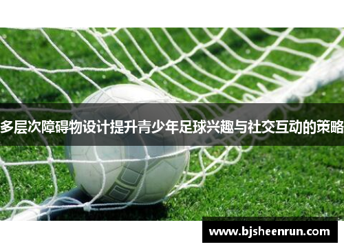 多层次障碍物设计提升青少年足球兴趣与社交互动的策略